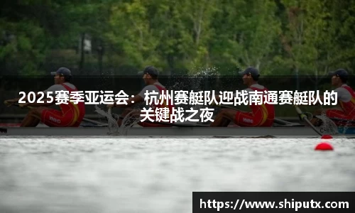 2025赛季亚运会：杭州赛艇队迎战南通赛艇队的关键战之夜
