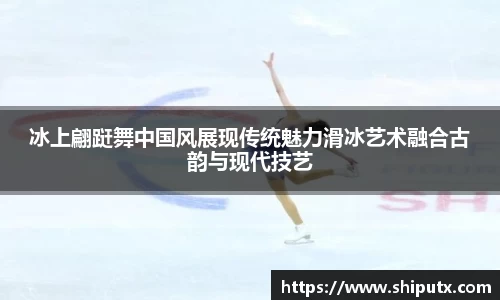 冰上翩跹舞中国风展现传统魅力滑冰艺术融合古韵与现代技艺