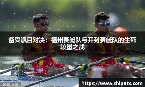 备受瞩目对决：福州赛艇队与开封赛艇队的生死较量之战
