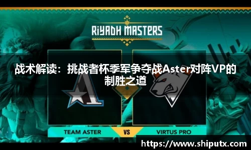 战术解读：挑战者杯季军争夺战Aster对阵VP的制胜之道