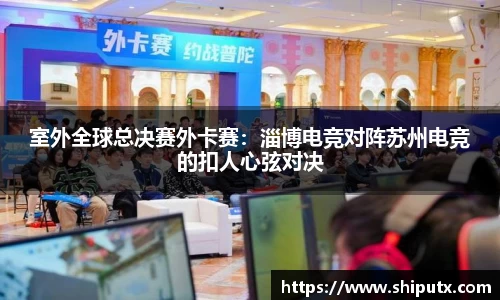 室外全球总决赛外卡赛：淄博电竞对阵苏州电竞的扣人心弦对决