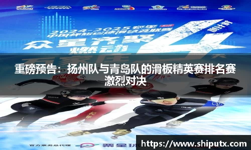 重磅预告：扬州队与青岛队的滑板精英赛排名赛激烈对决