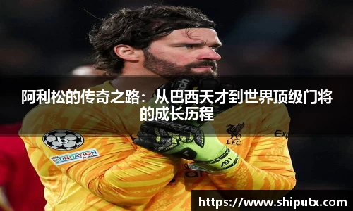 阿利松的传奇之路：从巴西天才到世界顶级门将的成长历程