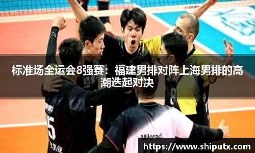 标准场全运会8强赛：福建男排对阵上海男排的高潮迭起对决